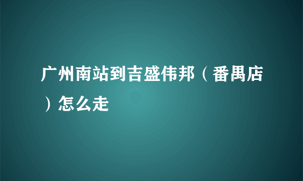 广州南站到吉盛伟邦（番禺店）怎么走