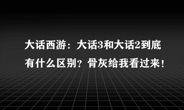 大话西游：大话3和大话2到底有什么区别？骨灰给我看过来！