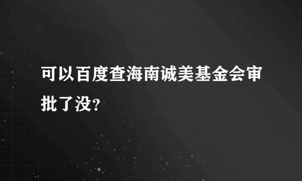 可以百度查海南诚美基金会审批了没？