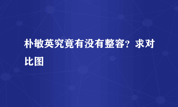 朴敏英究竟有没有整容？求对比图