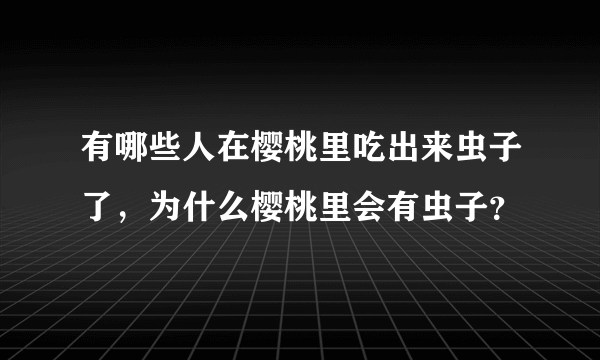 有哪些人在樱桃里吃出来虫子了，为什么樱桃里会有虫子？