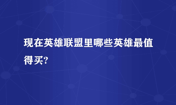 现在英雄联盟里哪些英雄最值得买?