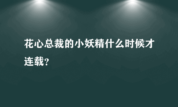 花心总裁的小妖精什么时候才连载？