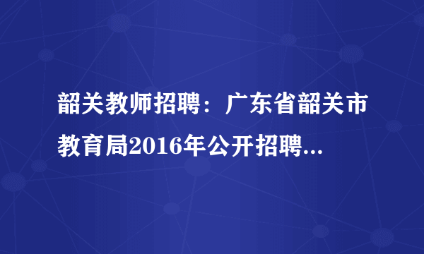 韶关教师招聘：广东省韶关市教育局2016年公开招聘10名专业技术人员公告