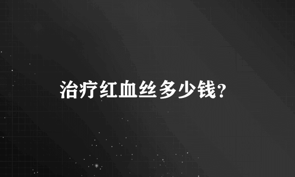 治疗红血丝多少钱？