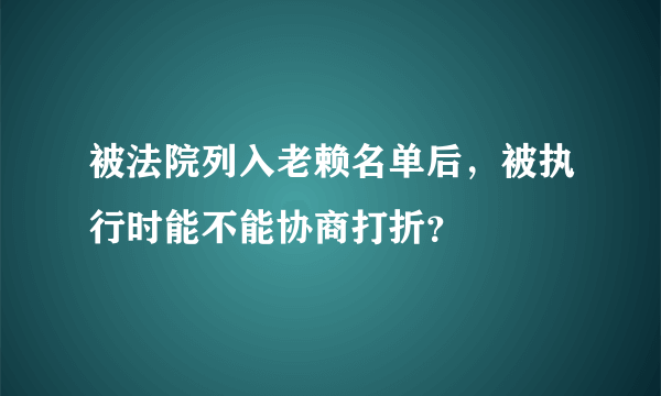 被法院列入老赖名单后，被执行时能不能协商打折？