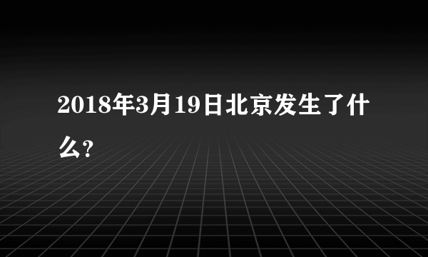 2018年3月19日北京发生了什么？