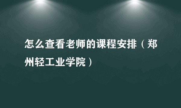 怎么查看老师的课程安排（郑州轻工业学院）