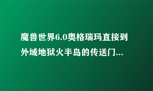 魔兽世界6.0奥格瑞玛直接到外域地狱火半岛的传送门在哪里？