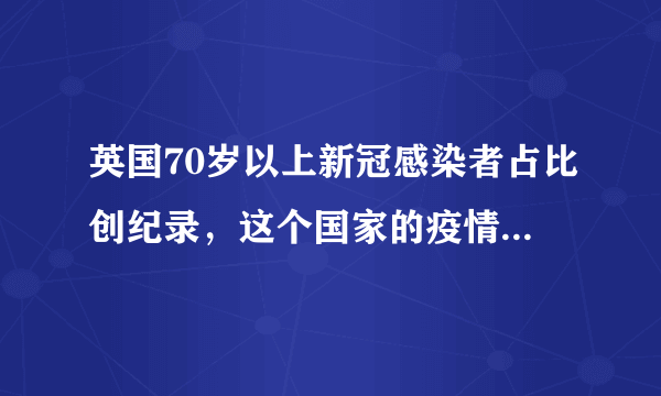 英国70岁以上新冠感染者占比创纪录，这个国家的疫情发展到什么程度了？