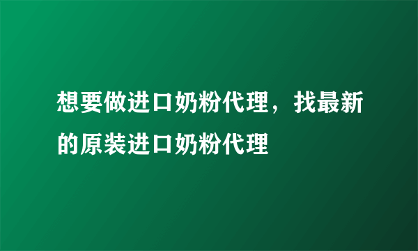 想要做进口奶粉代理，找最新的原装进口奶粉代理