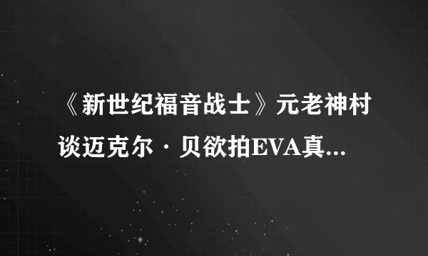 《新世纪福音战士》元老神村谈迈克尔·贝欲拍EVA真人电影版