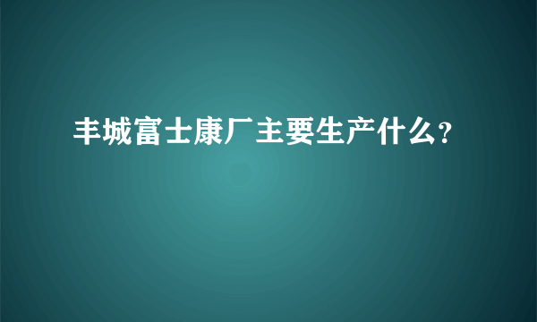 丰城富士康厂主要生产什么？