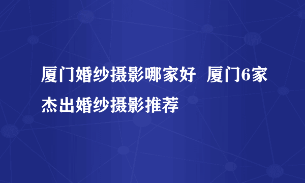 厦门婚纱摄影哪家好  厦门6家杰出婚纱摄影推荐