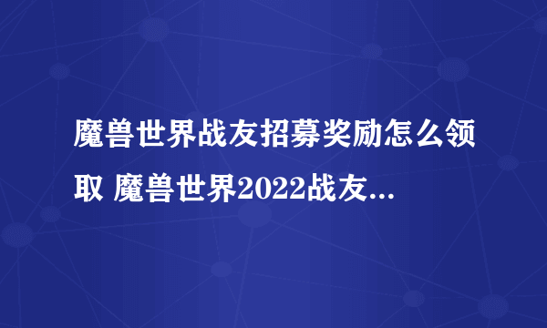 魔兽世界战友招募奖励怎么领取 魔兽世界2022战友招募规则是什么