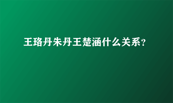 王珞丹朱丹王楚涵什么关系？