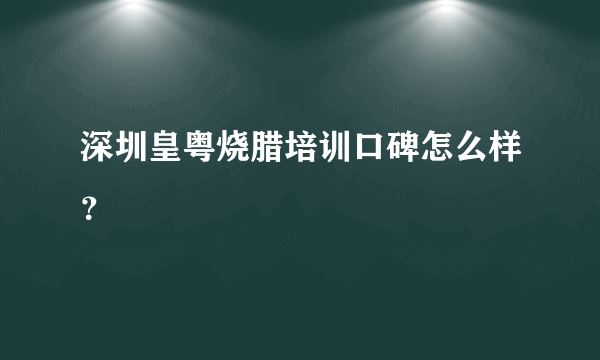 深圳皇粤烧腊培训口碑怎么样？