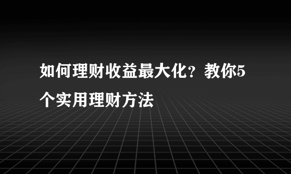 如何理财收益最大化？教你5个实用理财方法