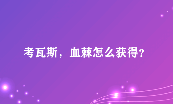 考瓦斯，血棘怎么获得？