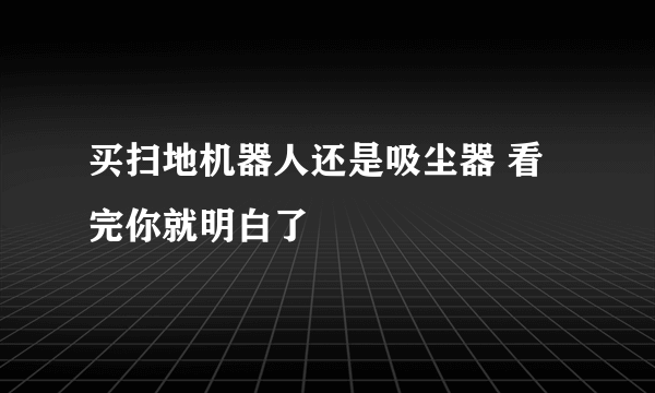 买扫地机器人还是吸尘器 看完你就明白了