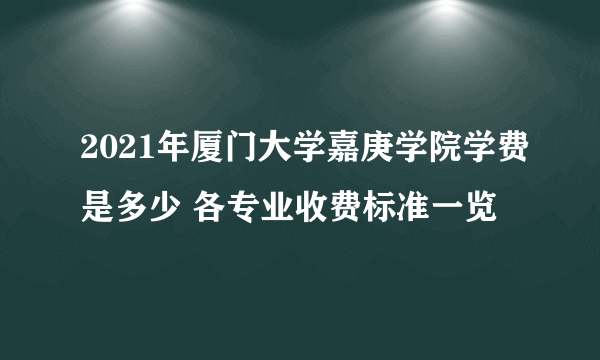 2021年厦门大学嘉庚学院学费是多少 各专业收费标准一览