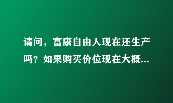 请问，富康自由人现在还生产吗？如果购买价位现在大概是多少？