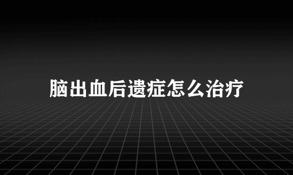 脑出血后遗症怎么治疗