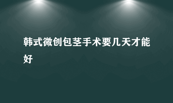 韩式微创包茎手术要几天才能好