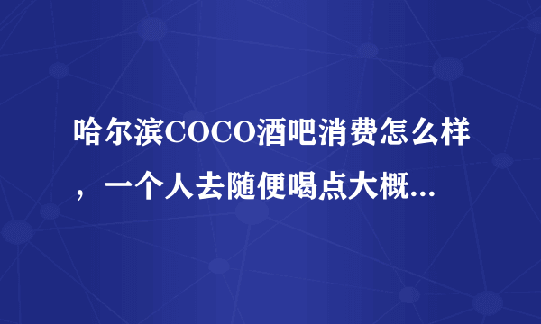 哈尔滨COCO酒吧消费怎么样，一个人去随便喝点大概要多少钱。