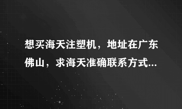 想买海天注塑机，地址在广东佛山，求海天准确联系方式，和地址。有网址最好！谢谢了！