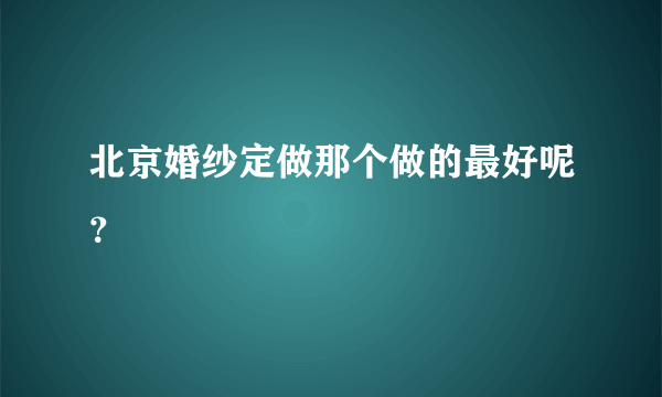 北京婚纱定做那个做的最好呢？