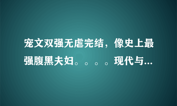 宠文双强无虐完结，像史上最强腹黑夫妇。。。。现代与穿越都行