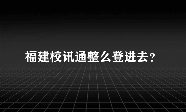 福建校讯通整么登进去？