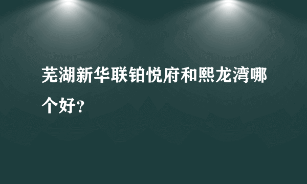 芜湖新华联铂悦府和熙龙湾哪个好？