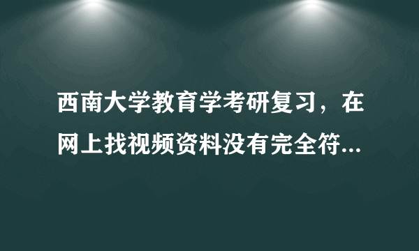 西南大学教育学考研复习，在网上找视频资料没有完全符合的可以借鉴学习吗？