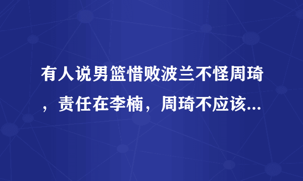 有人说男篮惜败波兰不怪周琦，责任在李楠，周琦不应该被骂的一无是处！你怎么看呢？