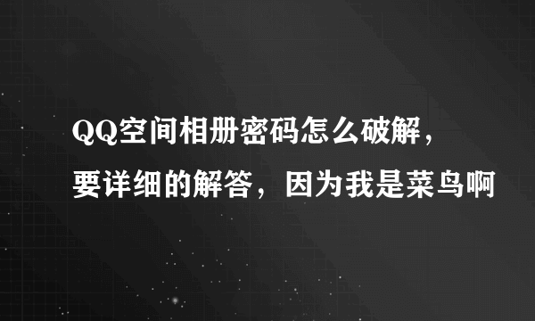 QQ空间相册密码怎么破解，要详细的解答，因为我是菜鸟啊