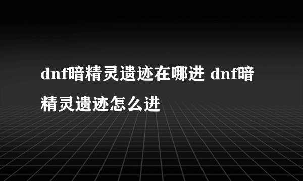 dnf暗精灵遗迹在哪进 dnf暗精灵遗迹怎么进