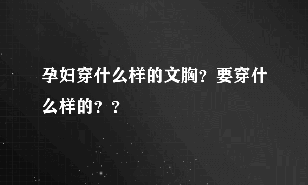 孕妇穿什么样的文胸？要穿什么样的？？