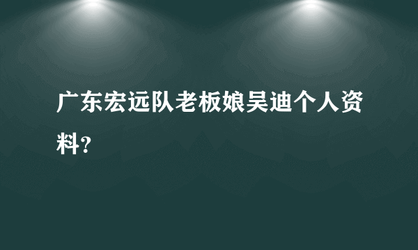 广东宏远队老板娘吴迪个人资料？