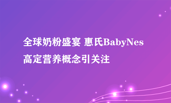 全球奶粉盛宴 惠氏BabyNes高定营养概念引关注