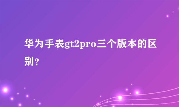 华为手表gt2pro三个版本的区别？