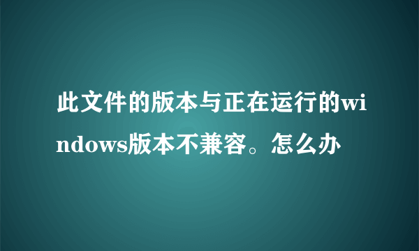 此文件的版本与正在运行的windows版本不兼容。怎么办