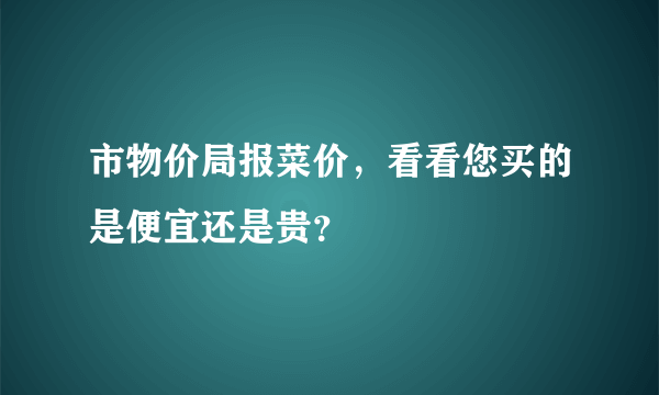 市物价局报菜价，看看您买的是便宜还是贵？