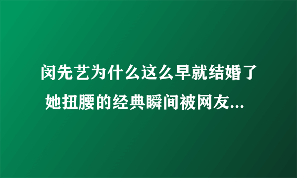 闵先艺为什么这么早就结婚了 她扭腰的经典瞬间被网友津津乐道