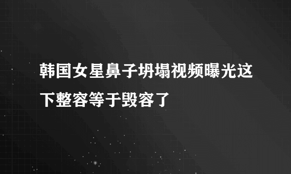 韩国女星鼻子坍塌视频曝光这下整容等于毁容了