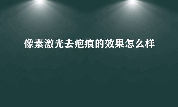 像素激光去疤痕的效果怎么样