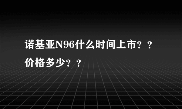 诺基亚N96什么时间上市？？价格多少？？