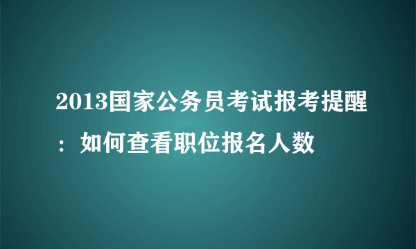 2013国家公务员考试报考提醒：如何查看职位报名人数