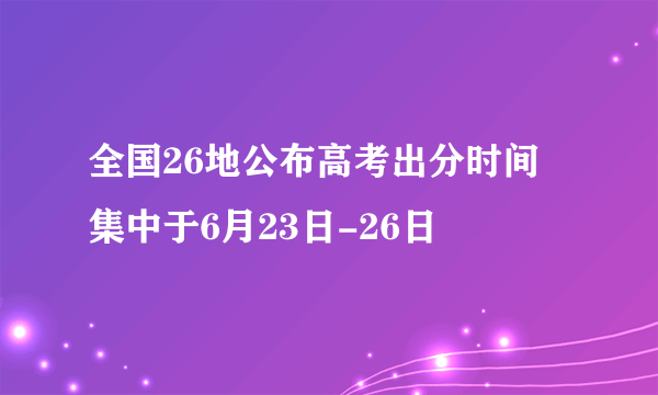 全国26地公布高考出分时间 集中于6月23日-26日